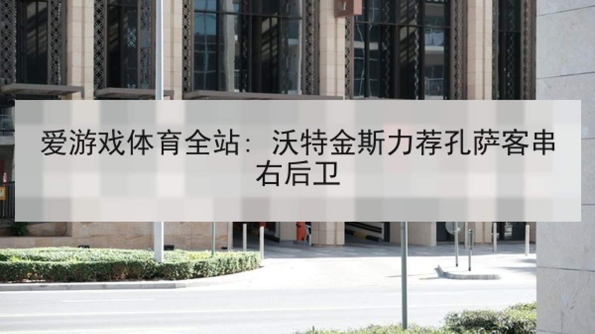 爱游戏体育全站: 沃特金斯力荐孔萨客串右后卫