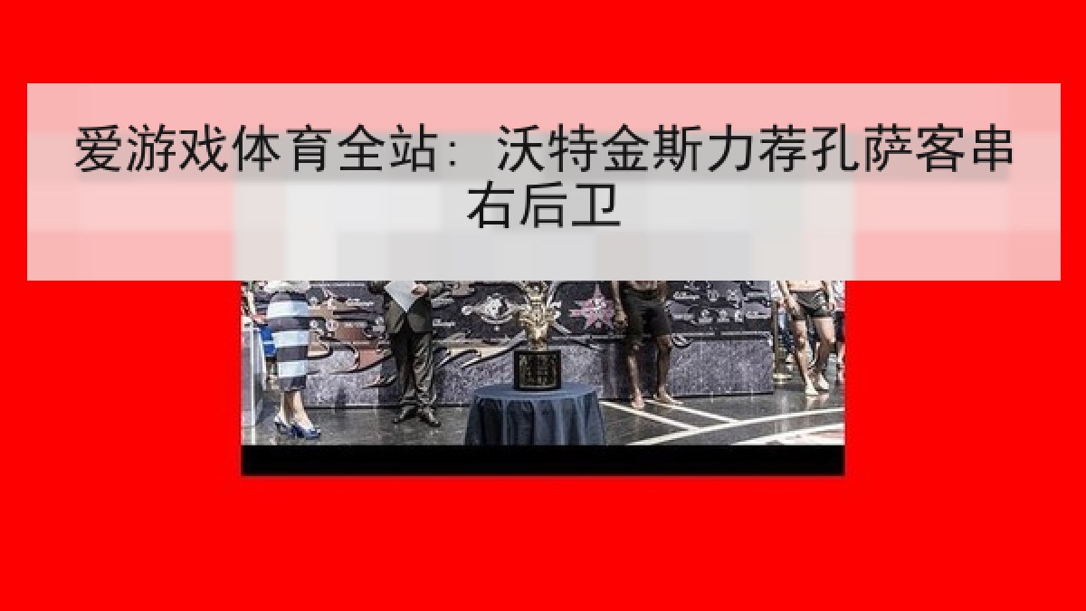 爱游戏体育全站: 沃特金斯力荐孔萨客串右后卫