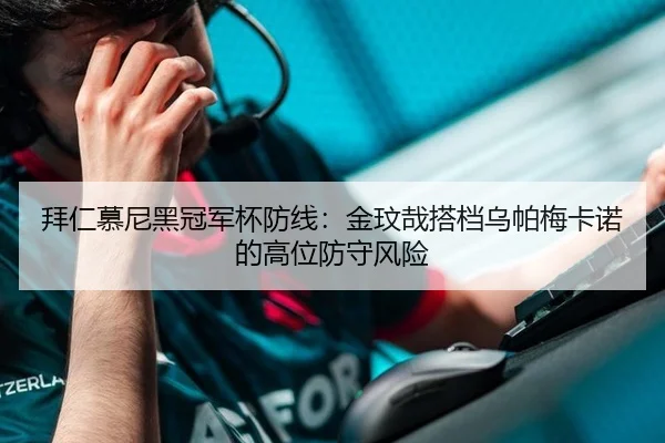 拜仁慕尼黑冠军杯防线：金玟哉搭档乌帕梅卡诺的高位防守风险