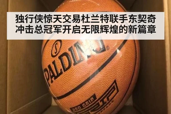 独行侠惊天交易杜兰特联手东契奇冲击总冠军开启无限辉煌的新篇章