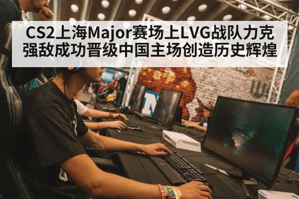 CS2上海Major赛场上LVG战队力克强敌成功晋级中国主场创造历史辉煌