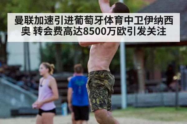 曼联加速引进葡萄牙体育中卫伊纳西奥 转会费高达8500万欧引发关注