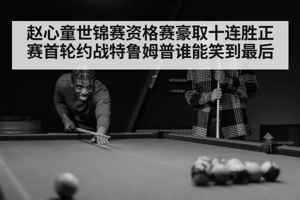 赵心童世锦赛资格赛豪取十连胜正赛首轮约战特鲁姆普谁能笑到最后