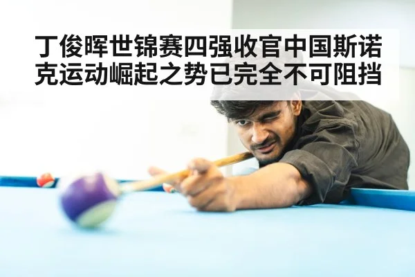 丁俊晖世锦赛四强收官中国斯诺克运动崛起之势已完全不可阻挡