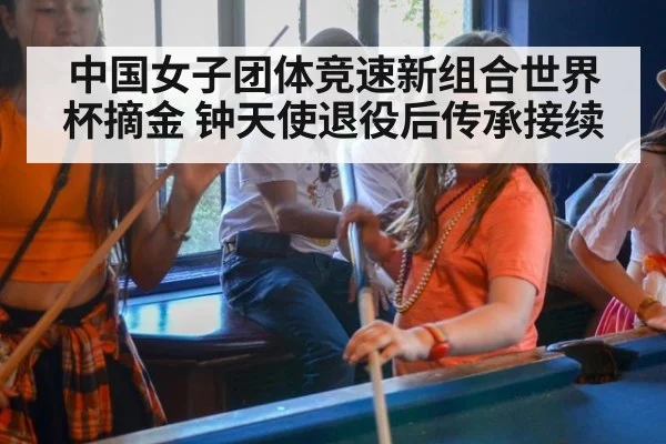 中国女子团体竞速新组合世界杯摘金 钟天使退役后传承接续
